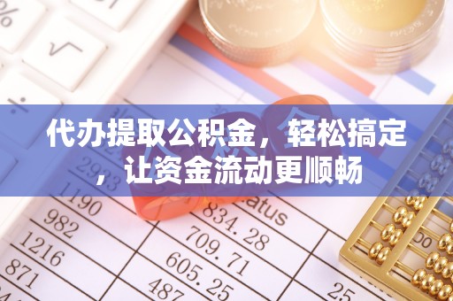 卫辉代办提取公积金，轻松搞定，让资金流动更顺畅