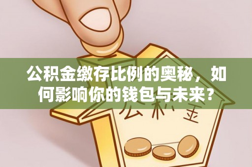 卫辉公积金缴存比例的奥秘，如何影响你的钱包与未来？