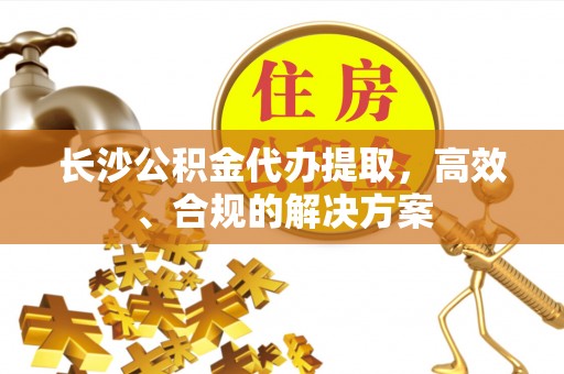 卫辉长沙公积金代办提取，高效、合规的解决方案
