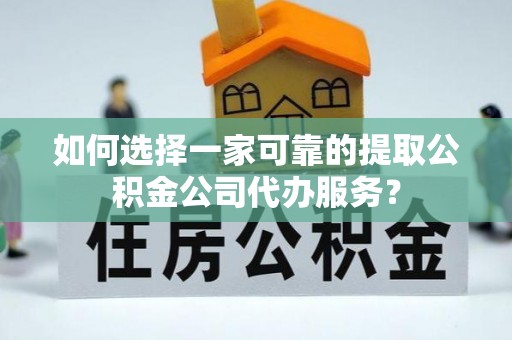 卫辉如何选择一家可靠的提取公积金公司代办服务？