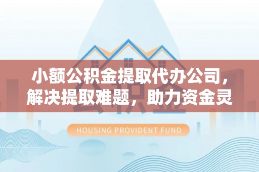 卫辉小额公积金提取代办公司，解决提取难题，助力资金灵活使用