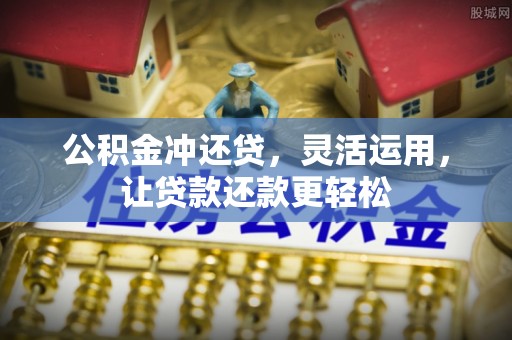卫辉公积金冲还贷，灵活运用，让贷款还款更轻松