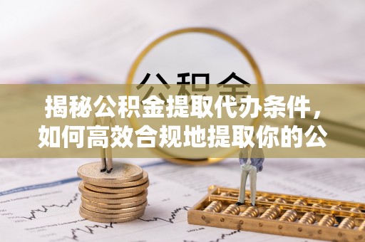 卫辉揭秘公积金提取代办条件，如何高效合规地提取你的公积金