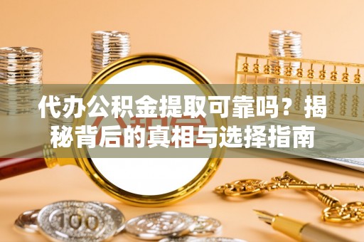 卫辉代办公积金提取可靠吗？揭秘背后的真相与选择指南