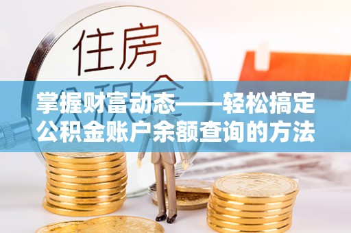 卫辉掌握财富动态——轻松搞定公积金账户余额查询的方法与技巧