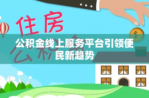 卫辉公积金线上服务平台引领便民新趋势