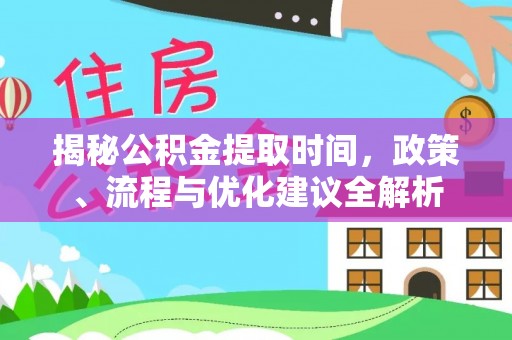 卫辉揭秘公积金提取时间，政策、流程与优化建议全解析