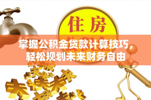 卫辉掌握公积金贷款计算技巧，轻松规划未来财务自由