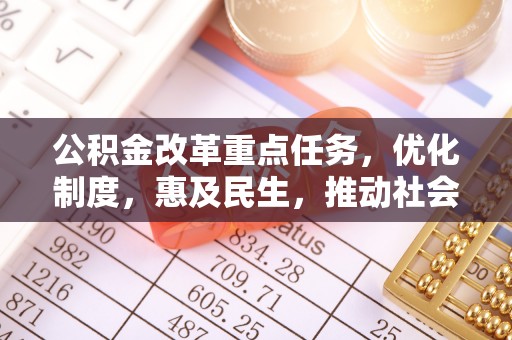 卫辉公积金改革重点任务，优化制度，惠及民生，推动社会公平发展