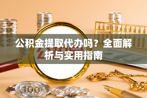 卫辉公积金提取代办吗？全面解析与实用指南