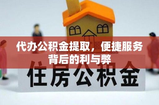 卫辉代办公积金提取，便捷服务背后的利与弊