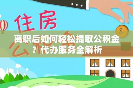 卫辉离职后如何轻松提取公积金？代办服务全解析