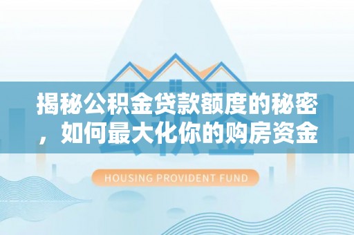 卫辉揭秘公积金贷款额度的秘密，如何最大化你的购房资金