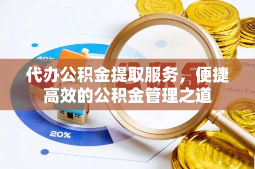 卫辉代办公积金提取服务，便捷高效的公积金管理之道