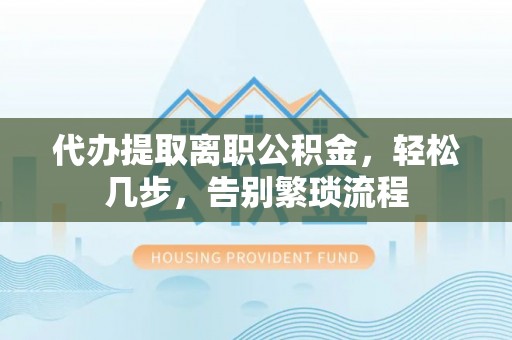 卫辉代办提取离职公积金，轻松几步，告别繁琐流程