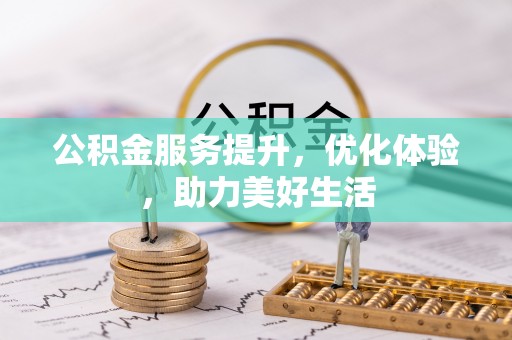 卫辉公积金服务提升，优化体验，助力美好生活
