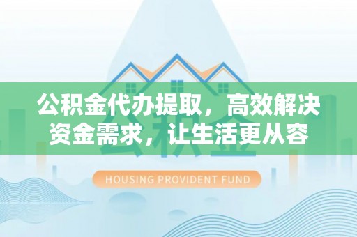 卫辉公积金代办提取，高效解决资金需求，让生活更从容