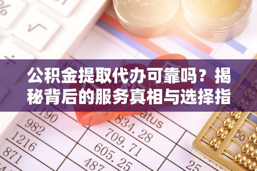 卫辉公积金提取代办可靠吗？揭秘背后的服务真相与选择指南