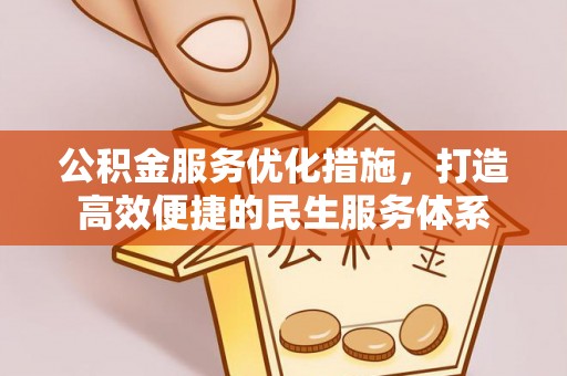 卫辉公积金服务优化措施，打造高效便捷的民生服务体系