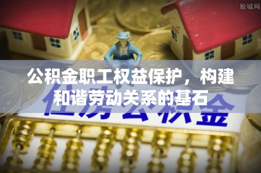 卫辉公积金职工权益保护，构建和谐劳动关系的基石