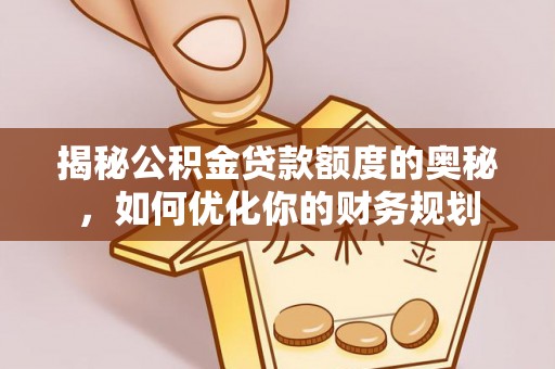卫辉揭秘公积金贷款额度的奥秘，如何优化你的财务规划