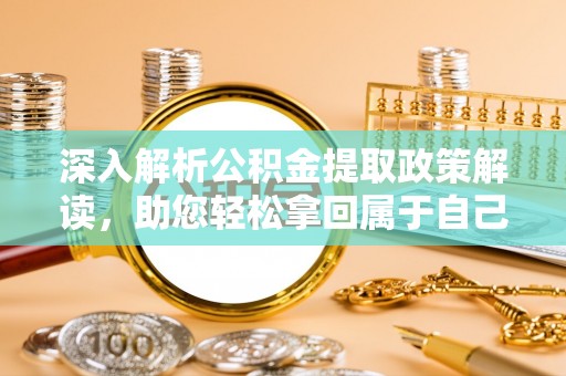 卫辉深入解析公积金提取政策解读，助您轻松拿回属于自己的钱