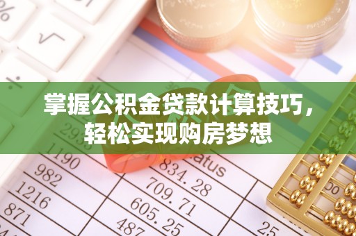 卫辉掌握公积金贷款计算技巧，轻松实现购房梦想