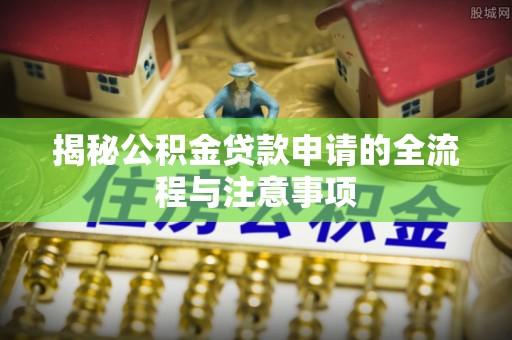 卫辉揭秘公积金贷款申请的全流程与注意事项