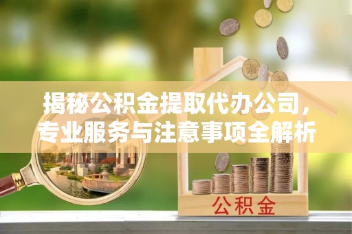 卫辉揭秘公积金提取代办公司，专业服务与注意事项全解析