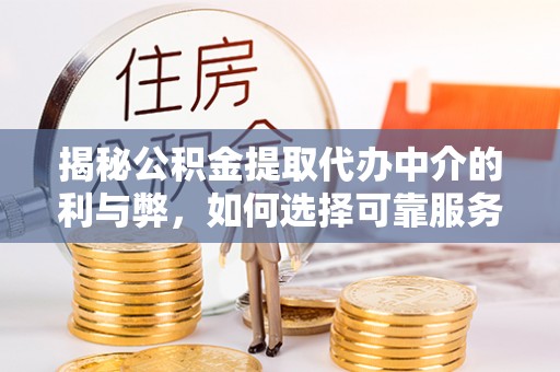 卫辉揭秘公积金提取代办中介的利与弊，如何选择可靠服务？