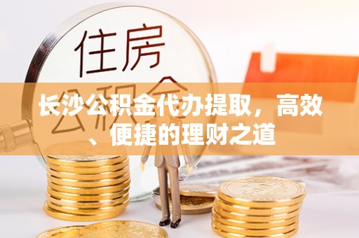 卫辉长沙公积金代办提取，高效、便捷的理财之道