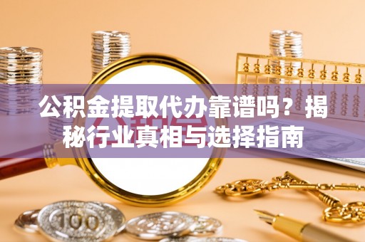卫辉公积金提取代办靠谱吗？揭秘行业真相与选择指南