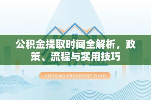 卫辉公积金提取时间全解析，政策、流程与实用技巧