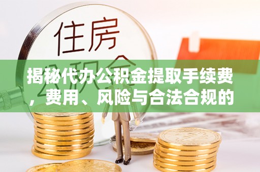 卫辉揭秘代办公积金提取手续费，费用、风险与合法合规的全解析