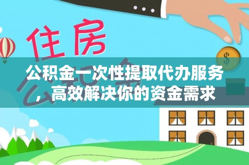 卫辉公积金一次性提取代办服务，高效解决你的资金需求