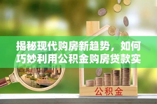 卫辉揭秘现代购房新趋势，如何巧妙利用公积金购房贷款实现梦想家园