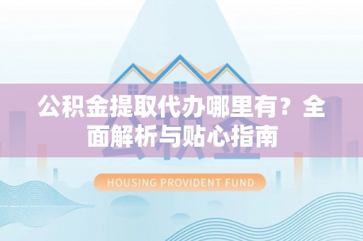卫辉公积金提取代办哪里有？全面解析与贴心指南