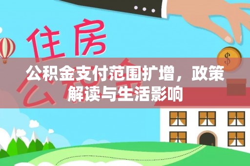卫辉公积金支付范围扩增，政策解读与生活影响