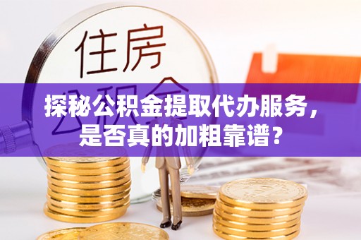 卫辉探秘公积金提取代办服务，是否真的加粗靠谱？