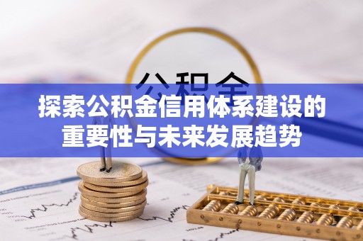 卫辉探索公积金信用体系建设的重要性与未来发展趋势