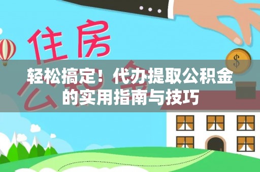 卫辉轻松搞定！代办提取公积金的实用指南与技巧