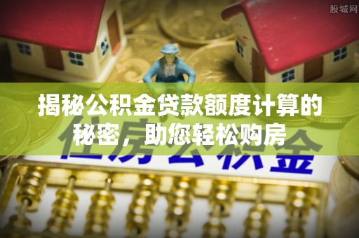 卫辉揭秘公积金贷款额度计算的秘密，助您轻松购房