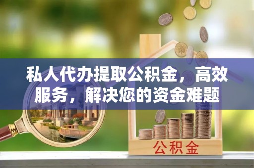 卫辉私人代办提取公积金，高效服务，解决您的资金难题