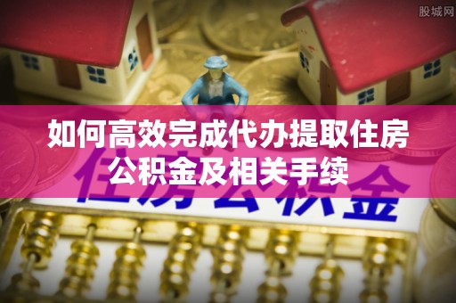卫辉如何高效完成代办提取住房公积金及相关手续