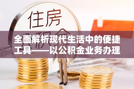 卫辉全面解析现代生活中的便捷工具——以公积金业务办理流程为例