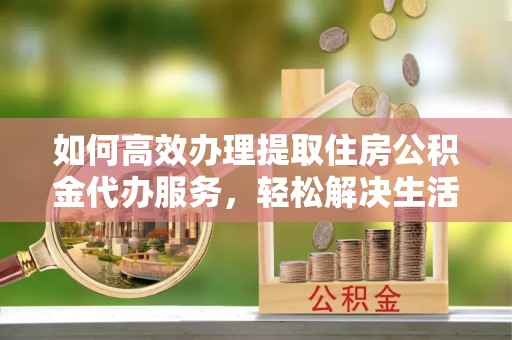 卫辉如何高效办理提取住房公积金代办服务，轻松解决生活难题