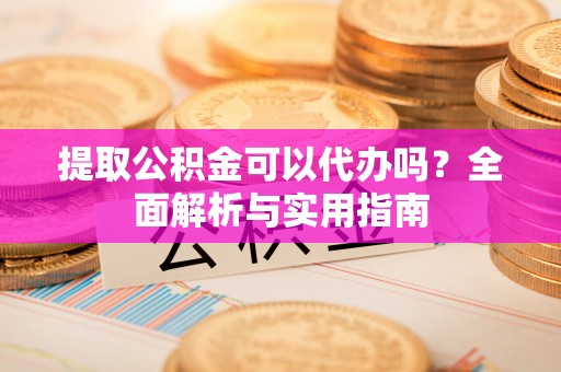 卫辉提取公积金可以代办吗？全面解析与实用指南
