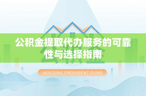 卫辉公积金提取代办服务的可靠性与选择指南