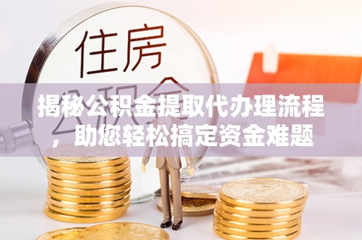 卫辉揭秘公积金提取代办理流程，助您轻松搞定资金难题