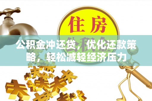 卫辉公积金冲还贷，优化还款策略，轻松减轻经济压力